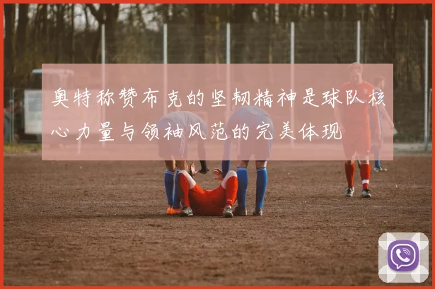 奥特称赞布克的坚韧精神是球队核心力量与领袖风范的完美体现