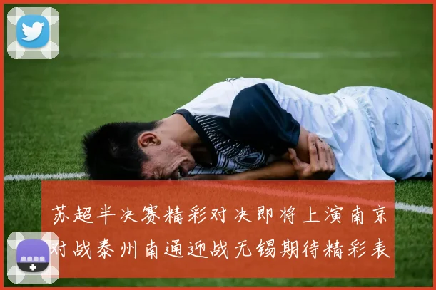 苏超半决赛精彩对决即将上演南京对战泰州南通迎战无锡期待精彩表现