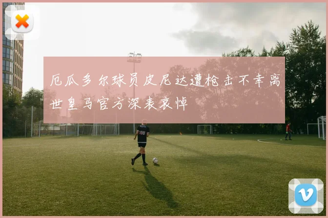 厄瓜多尔球员皮尼达遭枪击不幸离世皇马官方深表哀悼