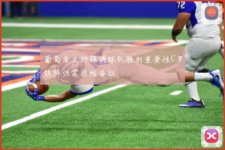 葡萄牙主帅强调球队胜利重要性C罗缺阵仍需团结奋战